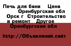 Печь для бани  › Цена ­ 14 000 - Оренбургская обл., Орск г. Строительство и ремонт » Другое   . Оренбургская обл.